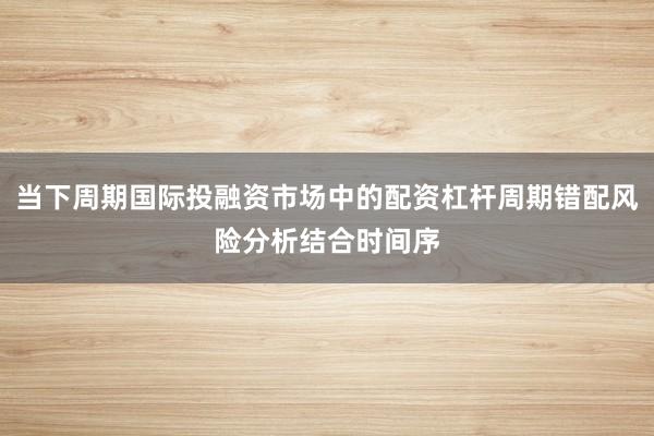 当下周期国际投融资市场中的配资杠杆周期错配风险分析结合时间序