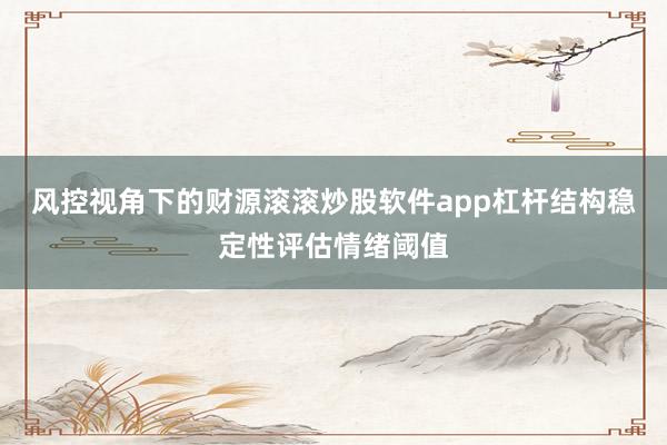 风控视角下的财源滚滚炒股软件app杠杆结构稳定性评估情绪阈值