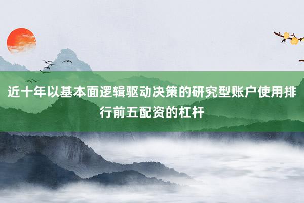 近十年以基本面逻辑驱动决策的研究型账户使用排行前五配资的杠杆