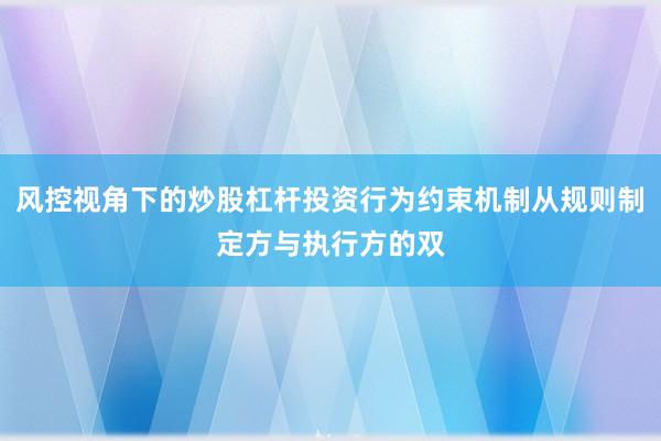风控视角下的炒股杠杆投资行为约束机制从规则制定方与执行方的双