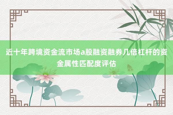 近十年跨境资金流市场a股融资融券几倍杠杆的资金属性匹配度评估