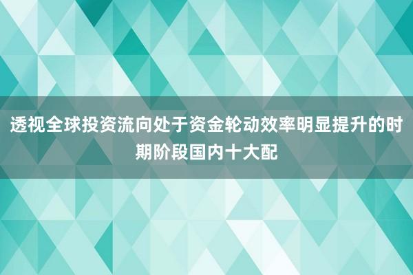 透视全球投资流向处于资金轮动效率明显提升的时期阶段国内十大配
