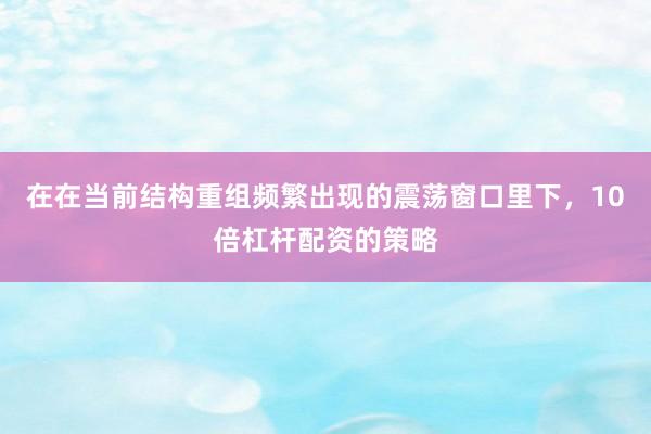 在在当前结构重组频繁出现的震荡窗口里下，10倍杠杆配资的策略