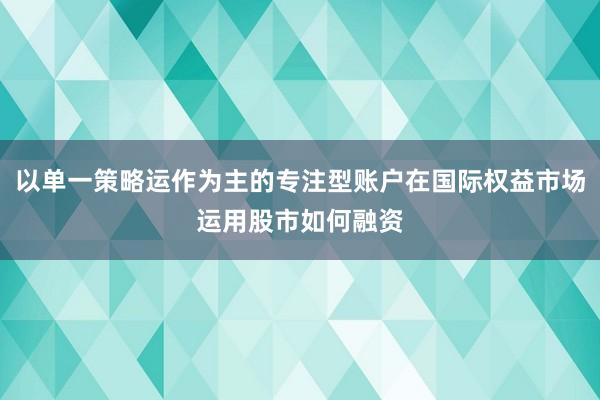 以单一策略运作为主的专注型账户在国际权益市场运用股市如何融资