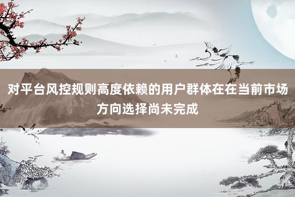 对平台风控规则高度依赖的用户群体在在当前市场方向选择尚未完成