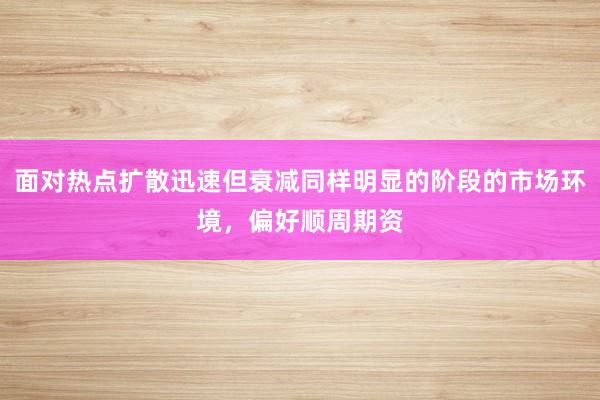 面对热点扩散迅速但衰减同样明显的阶段的市场环境，偏好顺周期资