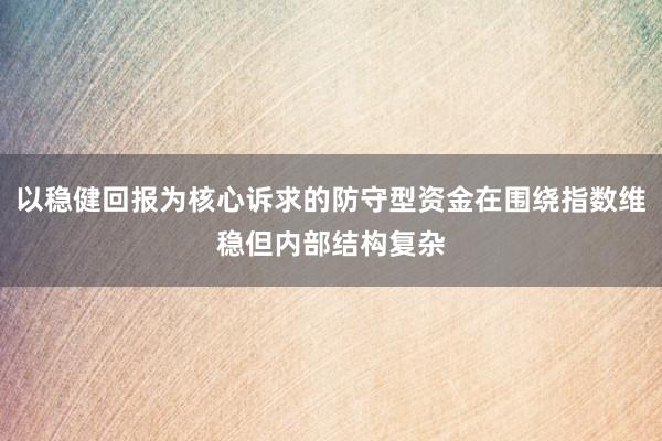 以稳健回报为核心诉求的防守型资金在围绕指数维稳但内部结构复杂
