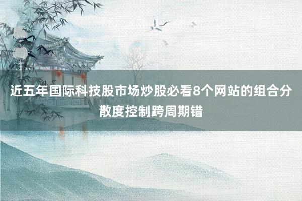 近五年国际科技股市场炒股必看8个网站的组合分散度控制跨周期错