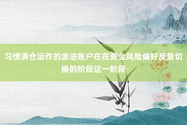 习惯满仓运作的激进账户在在资金风险偏好反复切换的阶段这一阶段
