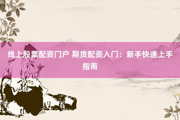 线上股票配资门户 期货配资入门：新手快速上手指南