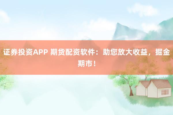 证券投资APP 期货配资软件：助您放大收益，掘金期市！