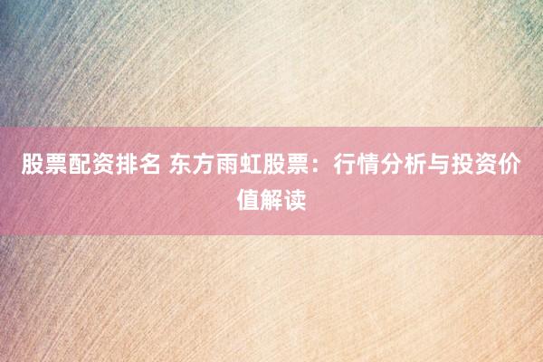 股票配资排名 东方雨虹股票：行情分析与投资价值解读