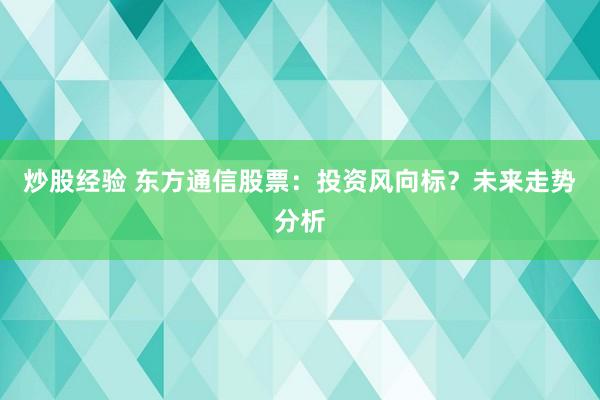 炒股经验 东方通信股票：投资风向标？未来走势分析