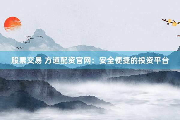 股票交易 方道配资官网：安全便捷的投资平台
