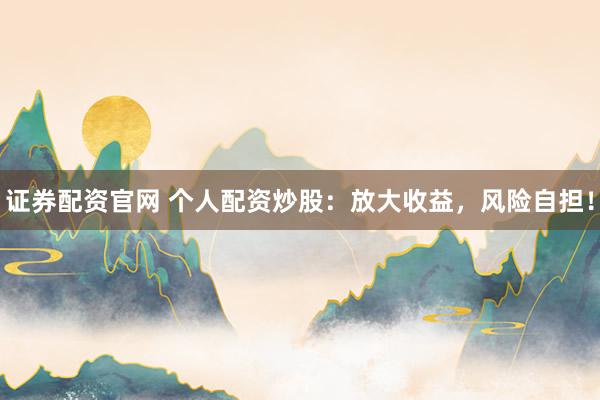 证券配资官网 个人配资炒股：放大收益，风险自担！