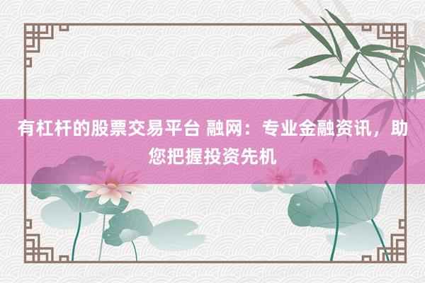 有杠杆的股票交易平台 融网：专业金融资讯，助您把握投资先机