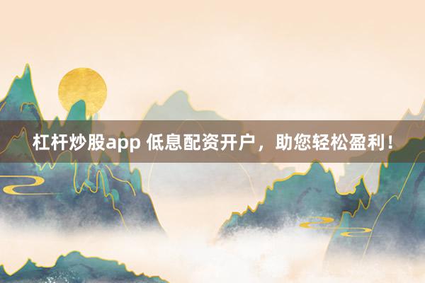 杠杆炒股app 低息配资开户，助您轻松盈利！