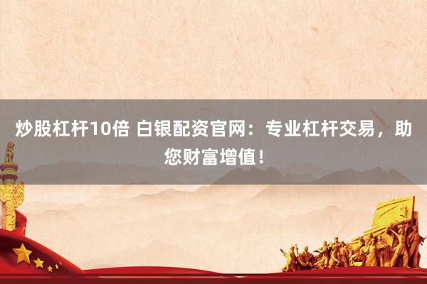 炒股杠杆10倍 白银配资官网：专业杠杆交易，助您财富增值！