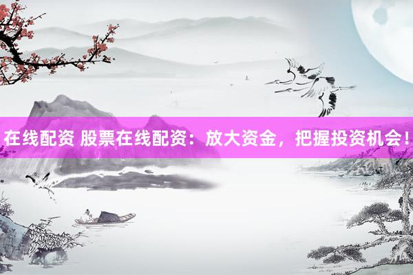 在线配资 股票在线配资：放大资金，把握投资机会！