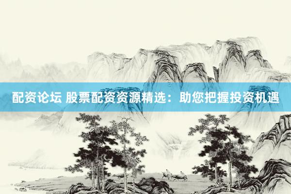 配资论坛 股票配资资源精选:助您把握投资机遇