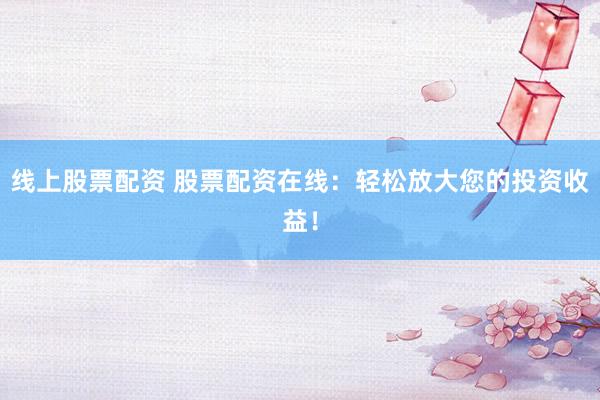 线上股票配资 股票配资在线：轻松放大您的投资收益！