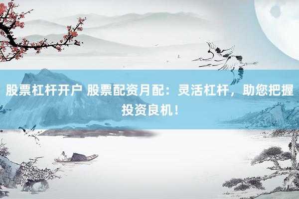 股票杠杆开户 股票配资月配:灵活杠杆,助您把握投资良机!