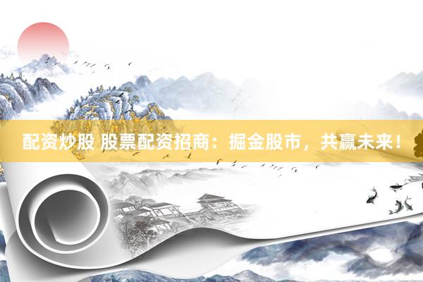 配资炒股 股票配资招商:掘金股市,共赢未来!
