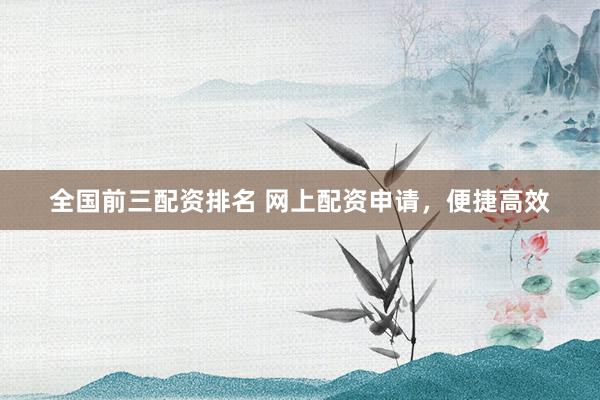 全国前三配资排名 网上配资申请,便捷高效
