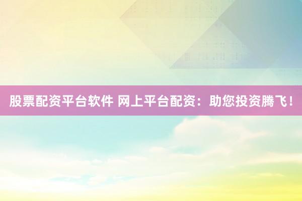 股票配资平台软件 网上平台配资：助您投资腾飞！