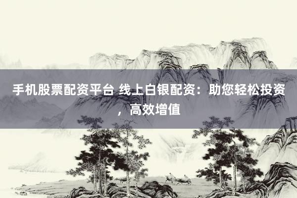 手机股票配资平台 线上白银配资：助您轻松投资，高效增值