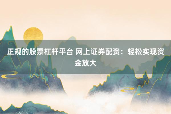 正规的股票杠杆平台 网上证券配资：轻松实现资金放大