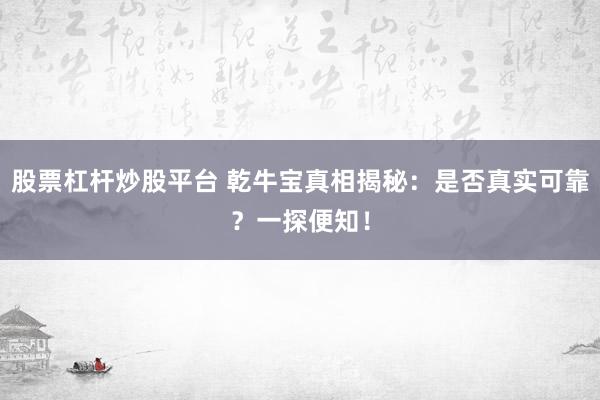 股票杠杆炒股平台 乾牛宝真相揭秘：是否真实可靠？一探便知！