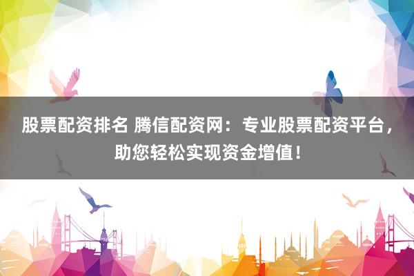股票配资排名 腾信配资网：专业股票配资平台，助您轻松实现资金增值！