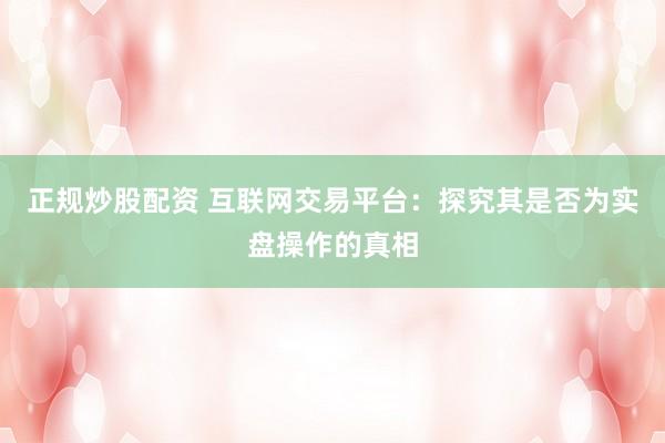 正规炒股配资 互联网交易平台：探究其是否为实盘操作的真相