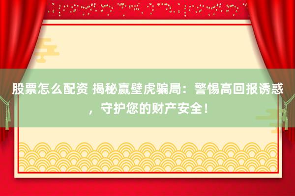 股票怎么配资 揭秘赢壁虎骗局：警惕高回报诱惑，守护您的财产安全！