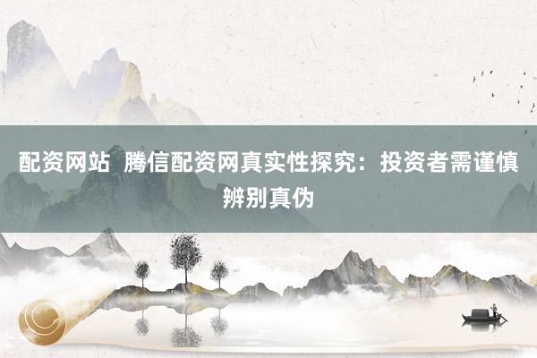 配资网站  腾信配资网真实性探究：投资者需谨慎辨别真伪