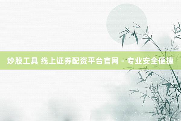 炒股工具 线上证券配资平台官网 - 专业安全便捷