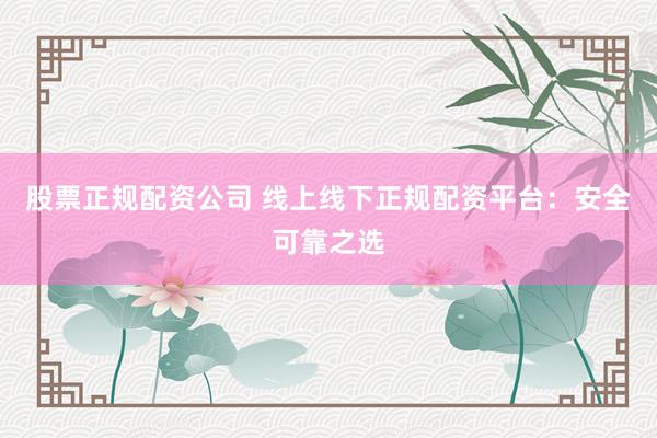 股票正规配资公司 线上线下正规配资平台：安全可靠之选