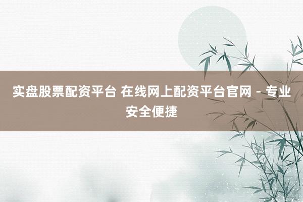 实盘股票配资平台 在线网上配资平台官网 - 专业安全便捷