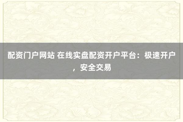 配资门户网站 在线实盘配资开户平台：极速开户，安全交易