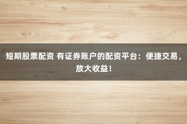 短期股票配资 有证券账户的配资平台:便捷交易,放大收益!