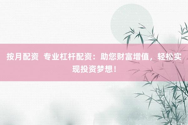 按月配资  专业杠杆配资：助您财富增值，轻松实现投资梦想！