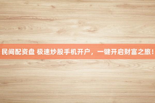 民间配资盘 极速炒股手机开户，一键开启财富之旅！