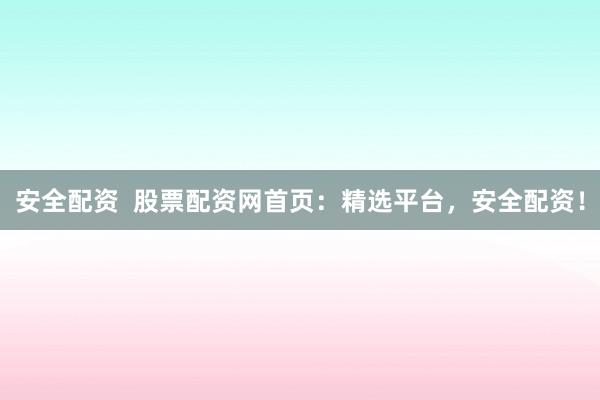 安全配资  股票配资网首页：精选平台，安全配资！