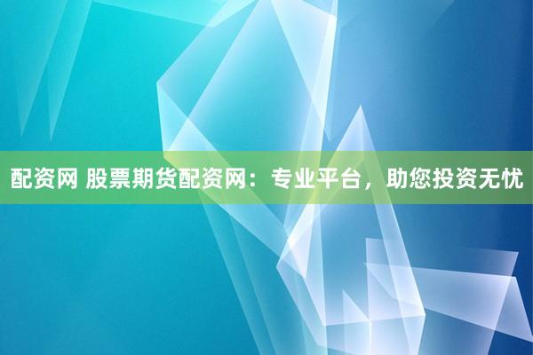 配资网 股票期货配资网：专业平台，助您投资无忧