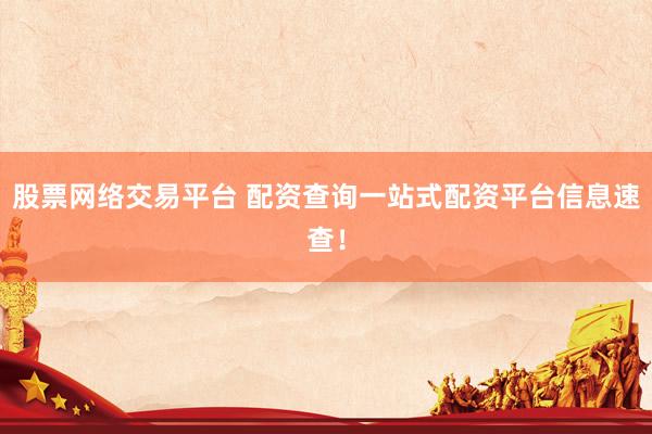 股票网络交易平台 配资查询一站式配资平台信息速查！