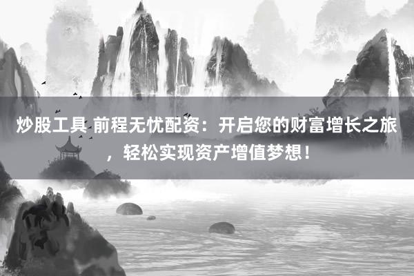 炒股工具 前程无忧配资：开启您的财富增长之旅，轻松实现资产增值梦想！