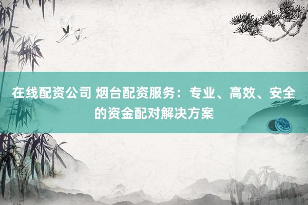 在线配资公司 烟台配资服务：专业、高效、安全的资金配对解决方案