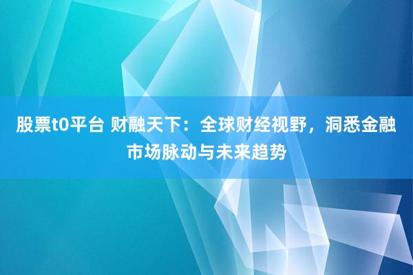 股票t0平台 财融天下：全球财经视野，洞悉金融市场脉动与未来趋势