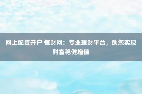 网上配资开户 恒财网：专业理财平台，助您实现财富稳健增值